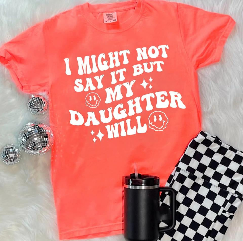 I Might Not Say It But My Daughter Will Neon Coral Tee